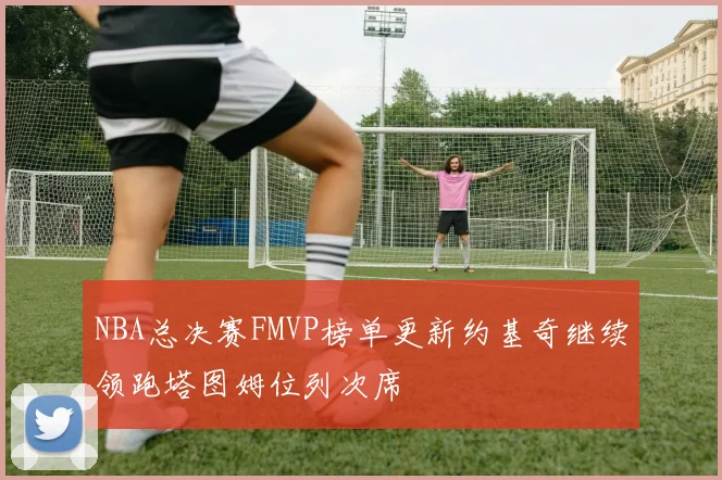 NBA总决赛FMVP榜单更新约基奇继续领跑塔图姆位列次席