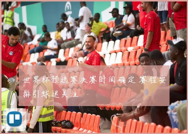 世界杯预选赛决赛时间确定 赛程安排引球迷关注
