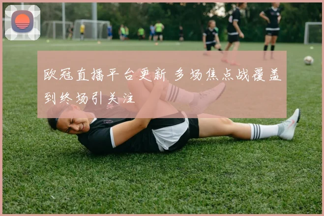 欧冠直播平台更新 多场焦点战覆盖到终场引关注