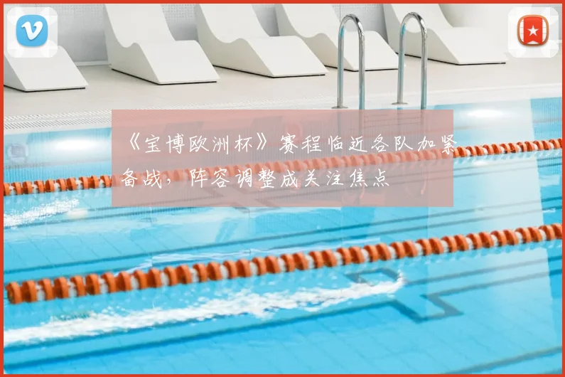 《宝博欧洲杯》赛程临近各队加紧备战,阵容调整成关注焦点