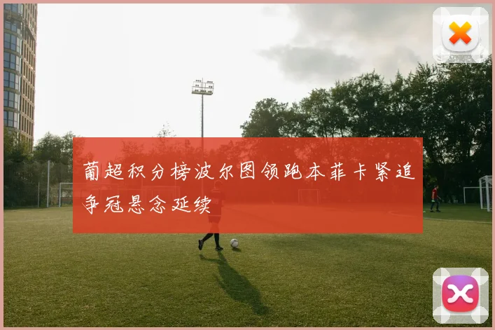 葡超积分榜波尔图领跑本菲卡紧追争冠悬念延续