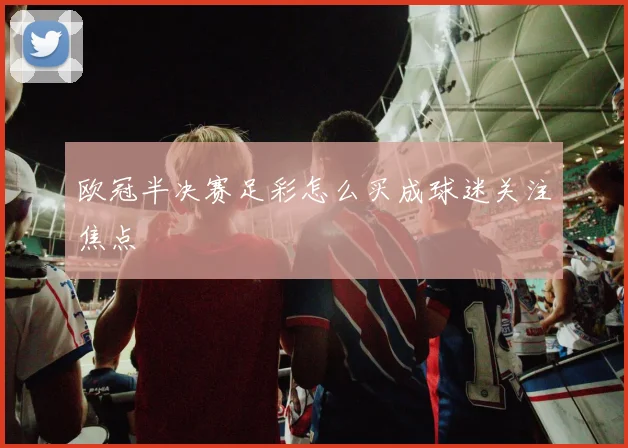 欧冠半决赛足彩怎么买成球迷关注焦点