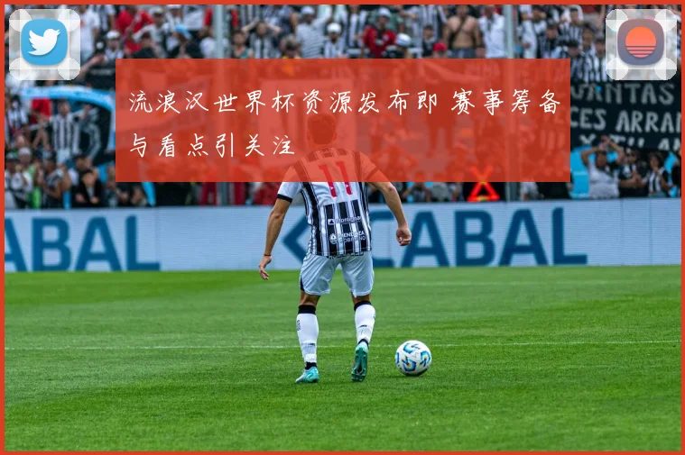 流浪汉世界杯资源发布即 赛事筹备与看点引关注