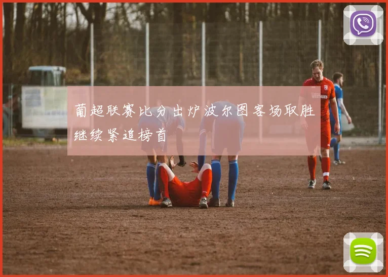 葡超联赛比分出炉波尔图客场取胜继续紧追榜首