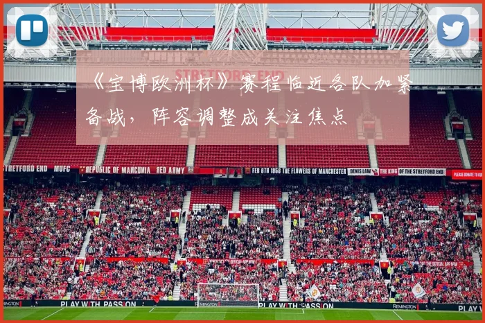 《宝博欧洲杯》赛程临近各队加紧备战,阵容调整成关注焦点