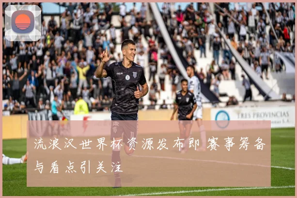 流浪汉世界杯资源发布即 赛事筹备与看点引关注