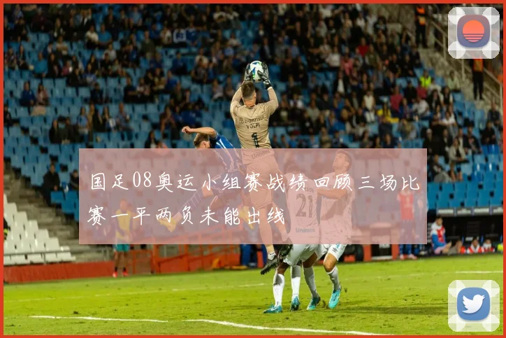 国足08奥运小组赛战绩回顾三场比赛一平两负未能出线