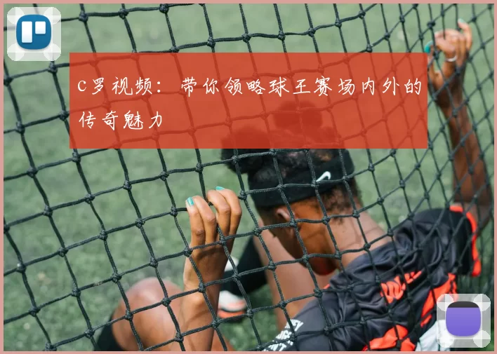 c罗视频：带你领略球王赛场内外的传奇魅力