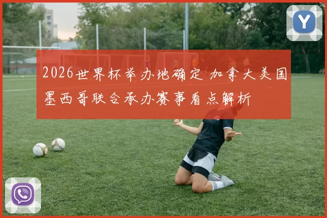 2026世界杯举办地确定 加拿大美国墨西哥联合承办赛事看点解析
