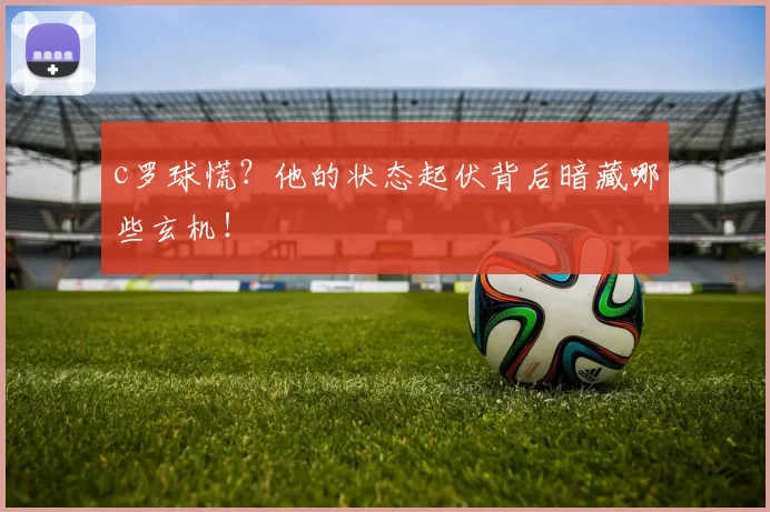 c罗球慌？他的状态起伏背后暗藏哪些玄机！