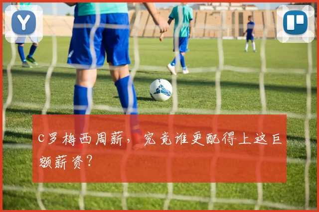 c罗梅西周薪，究竟谁更配得上这巨额薪资？