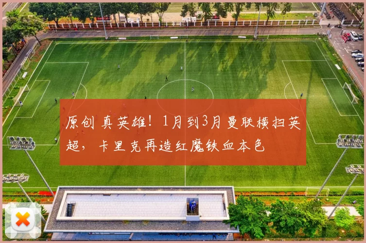 原创 真英雄！1月到3月曼联横扫英超，卡里克再造红魔铁血本色